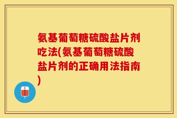 氨基葡萄糖硫酸盐片剂吃法(氨基葡萄糖硫酸盐片剂的正确用法指南)