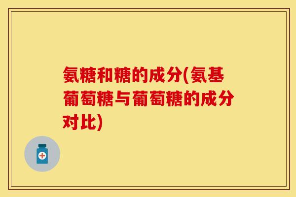氨糖和糖的成分(氨基葡萄糖与葡萄糖的成分对比) 氨糖和糖的成分(氨基葡萄糖与葡萄糖的成分对比)
