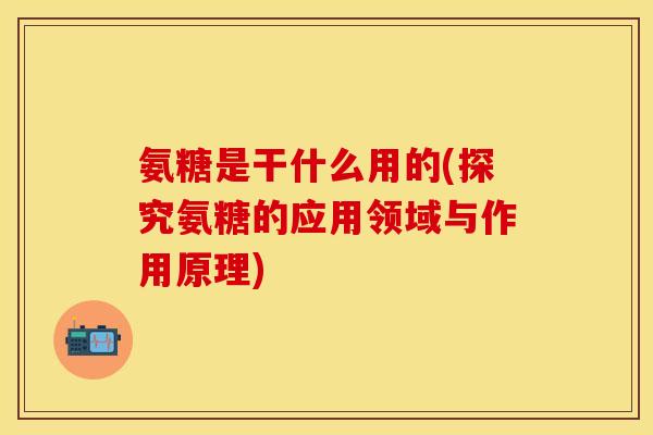 氨糖是干什么用的(探究氨糖的应用领域与作用原理)