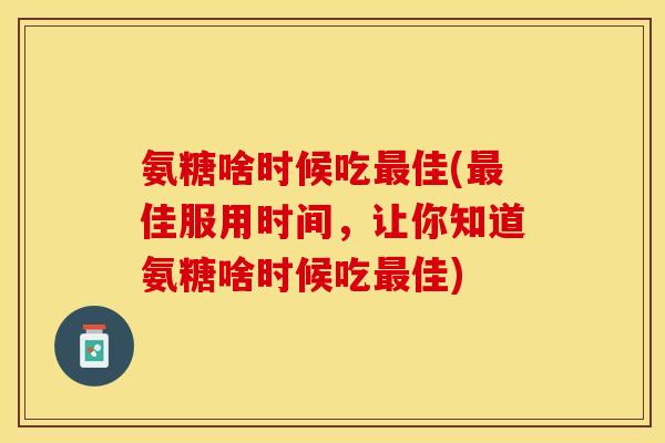 氨糖啥时候吃最佳(最佳服用时间，让你知道氨糖啥时候吃最佳)