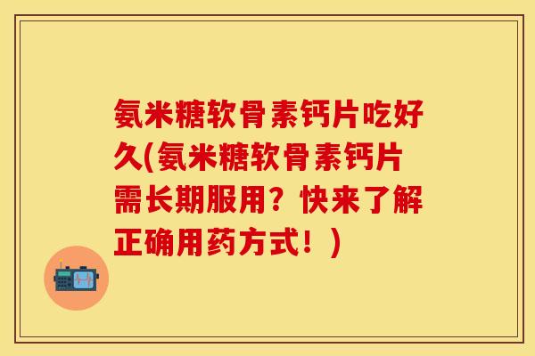 氨米糖软骨素钙片吃好久(氨米糖软骨素钙片需长期服用？快来了解正确用药方式！)