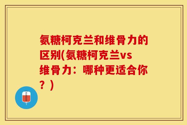 氨糖柯克兰和维骨力的区别(氨糖柯克兰vs维骨力：哪种更适合你？)