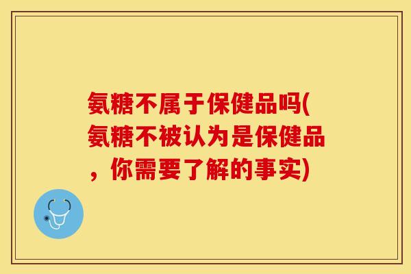 氨糖不属于保健品吗(氨糖不被认为是保健品,你需要了解的事实) 氨糖不属于保健品吗(氨糖不被认为是保健品,你需要了解的事实)