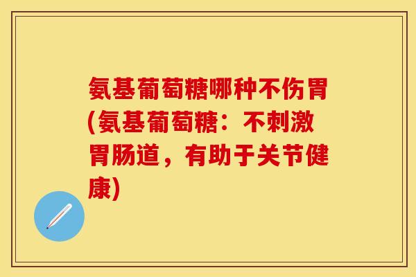 氨基葡萄糖哪种不伤胃(氨基葡萄糖:不刺激道,有助于关节健康) 氨基葡萄糖哪种不伤胃(氨基葡萄糖:不刺激道,有助于关节健康)
