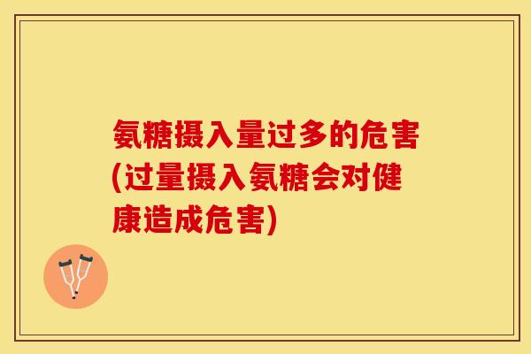 氨糖摄入量过多的危害(过量摄入氨糖会对健康造成危害)