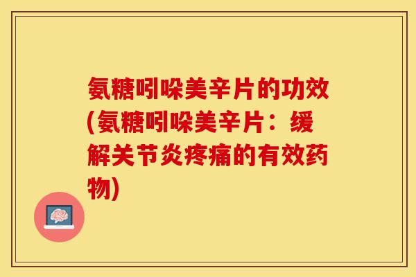 氨糖吲哚美辛片的功效(氨糖吲哚美辛片：缓解关节炎疼痛的有效药物)