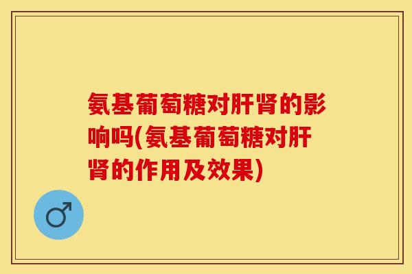 氨基葡萄糖对的影响吗(氨基葡萄糖对的作用及效果) 氨基葡萄糖对的影响吗(氨基葡萄糖对的作用及效果)