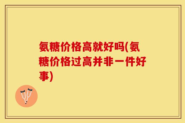 氨糖价格高就好吗(氨糖价格过高并非一件好事)