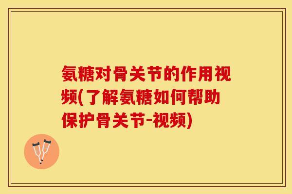 氨糖对骨关节的作用视频(了解氨糖如何帮助保护骨关节-视频)