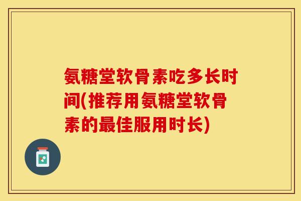 氨糖堂软骨素吃多长时间(推荐用氨糖堂软骨素的最佳服用时长)