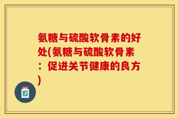 氨糖与硫酸软骨素的好处(氨糖与硫酸软骨素:促进关节健康的良方) 氨糖与硫酸软骨素的好处(氨糖与硫酸软骨素:促进关节健康的良方)