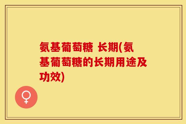 氨基葡萄糖 长期(氨基葡萄糖的长期用途及功效)