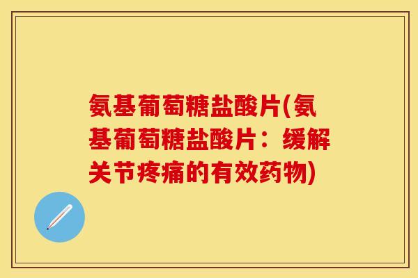 氨基葡萄糖盐酸片(氨基葡萄糖盐酸片：缓解关节疼痛的有效药物)