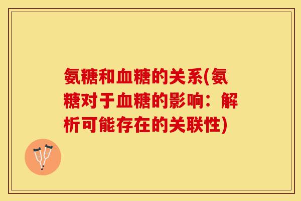 氨糖和血糖的关系(氨糖对于血糖的影响：解析可能存在的关联性)
