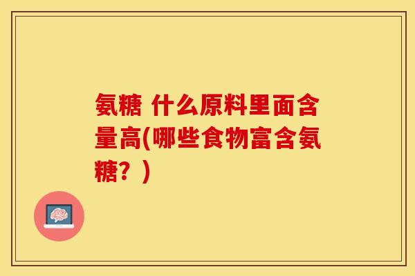 氨糖 什么原料里面含量高(哪些食物富含氨糖？)