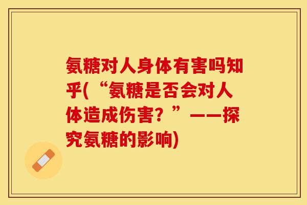 氨糖对人身体有害吗知乎(“氨糖是否会对人体造成伤害?”——探究氨糖的影响) 氨糖对人身体有害吗知乎(“氨糖是否会对人体造成伤害?”——探究氨糖的影响)