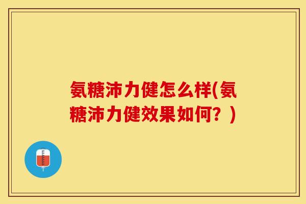 氨糖沛力健怎么样(氨糖沛力健效果如何？)
