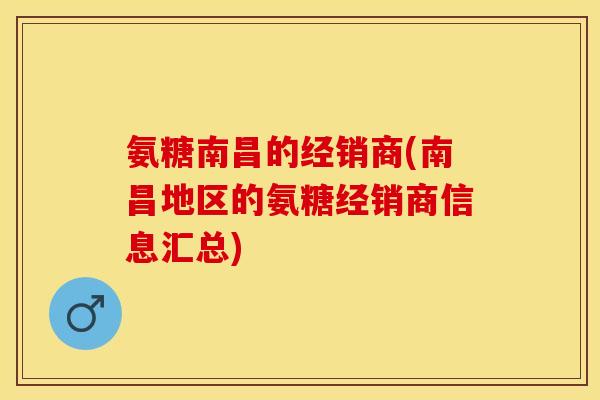 氨糖南昌的经销商(南昌地区的氨糖经销商信息汇总) 氨糖南昌的经销商(南昌地区的氨糖经销商信息汇总)
