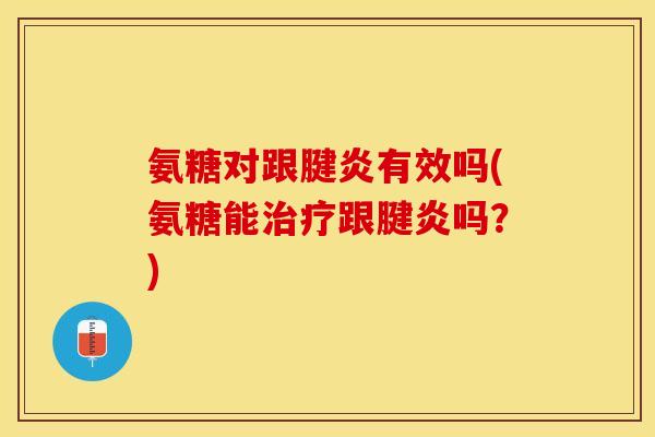 氨糖对跟腱炎有效吗(氨糖能治疗跟腱炎吗？)