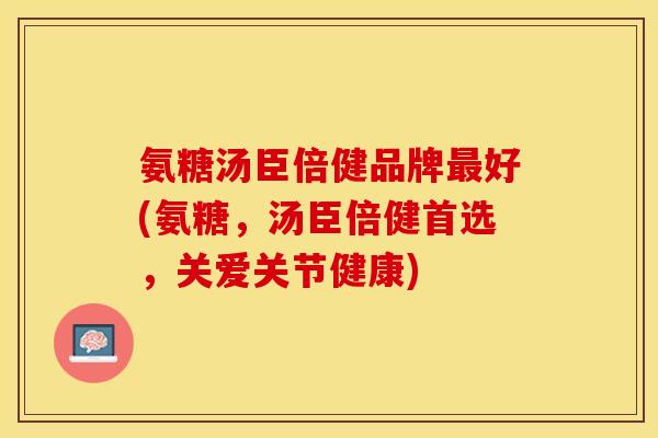 氨糖汤臣倍健品牌最好(氨糖，汤臣倍健首选，关爱关节健康)