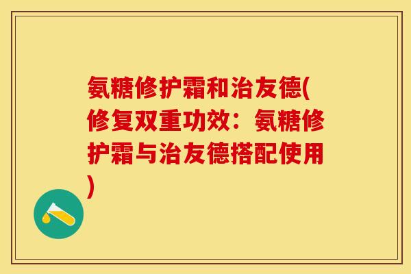 氨糖修护霜和治友德(修复双重功效：氨糖修护霜与治友德搭配使用)