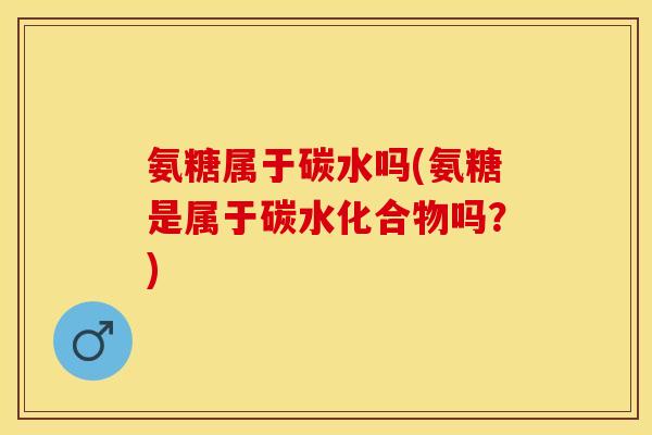 氨糖属于碳水吗(氨糖是属于碳水化合物吗？)