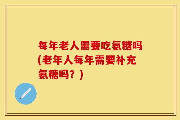 每年老人需要吃氨糖吗(老年人每年需要补充氨糖吗？)