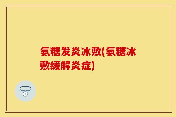氨糖发炎冰敷(氨糖冰敷缓解炎症)