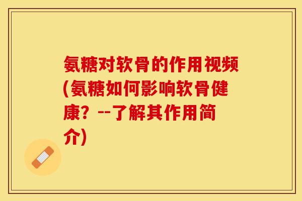 氨糖对软骨的作用视频(氨糖如何影响软骨健康？--了解其作用简介)
