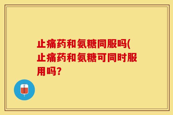 止痛药和氨糖同服吗(止痛药和氨糖可同时服用吗？