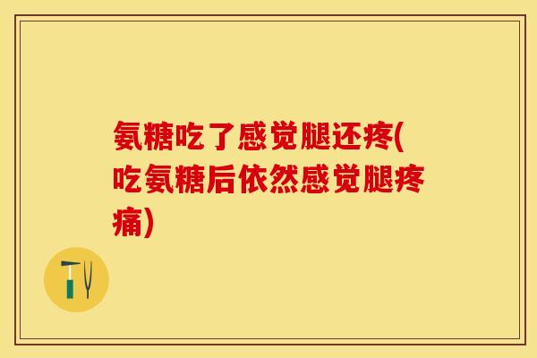 氨糖吃了感觉腿还疼(吃氨糖后依然感觉腿疼痛)