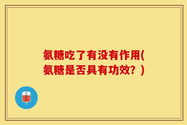 氨糖吃了有没有作用(氨糖是否具有功效?) 氨糖吃了有没有作用(氨糖是否具有功效?)