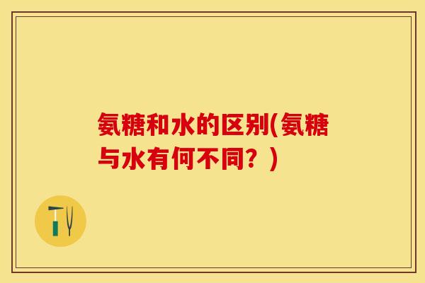 氨糖和水的区别(氨糖与水有何不同？)