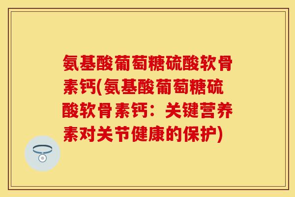 氨基酸葡萄糖硫酸软骨素钙(氨基酸葡萄糖硫酸软骨素钙：关键营养素对关节健康的保护)