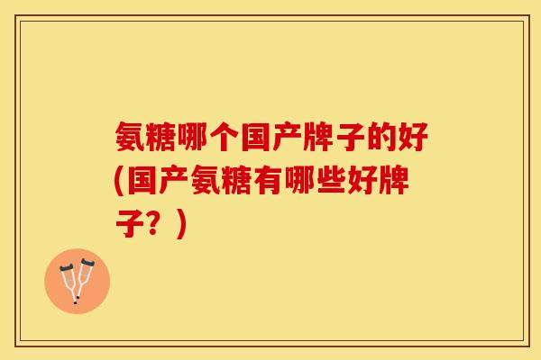 氨糖哪个国产牌子的好(国产氨糖有哪些好牌子？)