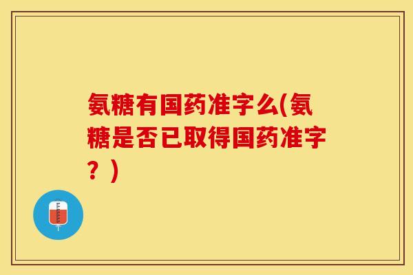 氨糖有国药准字么(氨糖是否已取得国药准字？)