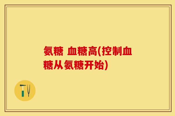 氨糖 高(控制从氨糖开始) 氨糖 高(控制从氨糖开始)