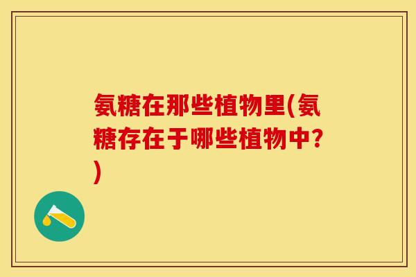 氨糖在那些植物里(氨糖存在于哪些植物中?) 氨糖在那些植物里(氨糖存在于哪些植物中?)