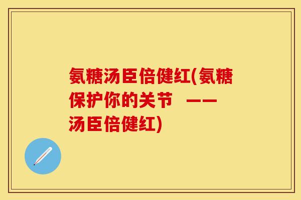 氨糖汤臣倍健红(氨糖保护你的关节  ——汤臣倍健红)
