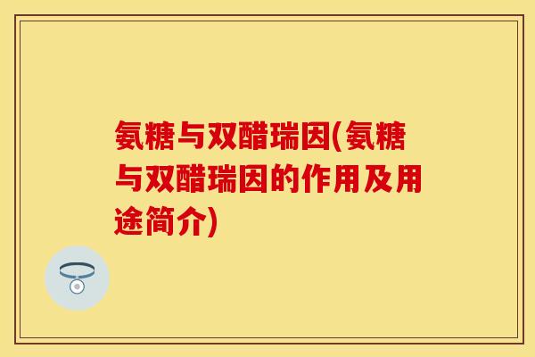 氨糖与双醋瑞因(氨糖与双醋瑞因的作用及用途简介)