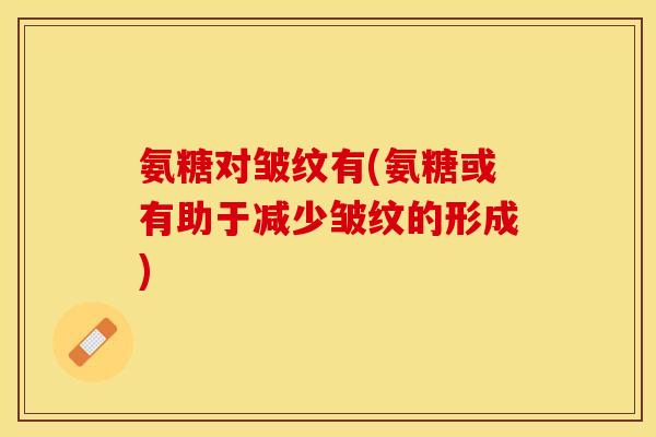 氨糖对皱纹有(氨糖或有助于减少皱纹的形成)