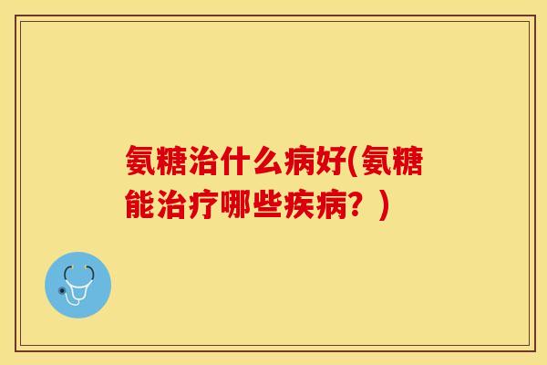 氨糖治什么病好(氨糖能治疗哪些疾病？)