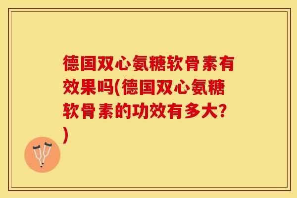 德国双心氨糖软骨素有效果吗(德国双心氨糖软骨素的功效有多大？)