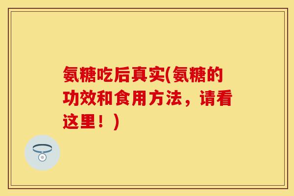 氨糖吃后真实(氨糖的功效和食用方法，请看这里！)