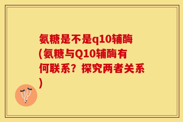 氨糖是不是q10辅酶(氨糖与Q10辅酶有何联系?探究两者关系) 氨糖是不是q10辅酶(氨糖与Q10辅酶有何联系?探究两者关系)