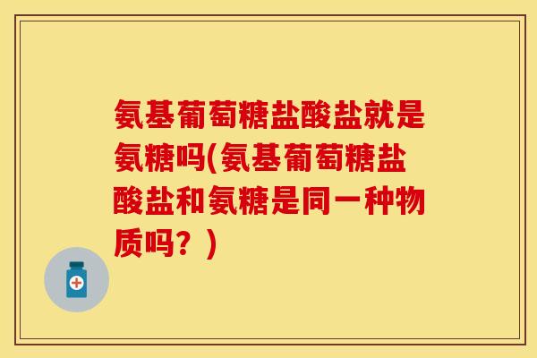氨基葡萄糖盐酸盐就是氨糖吗(氨基葡萄糖盐酸盐和氨糖是同一种物质吗？)