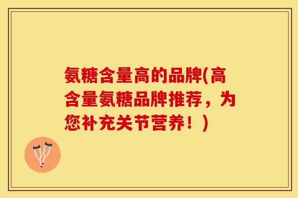 氨糖含量高的品牌(高含量氨糖品牌推荐，为您补充关节营养！)