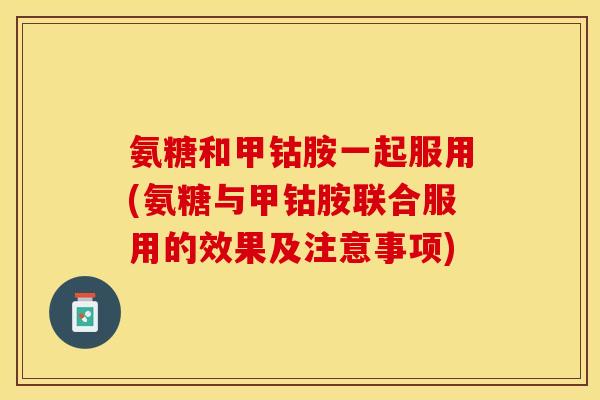 氨糖和甲钴胺一起服用(氨糖与甲钴胺联合服用的效果及注意事项)