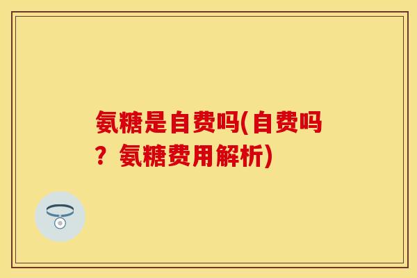 氨糖是自费吗(自费吗?氨糖费用解析) 氨糖是自费吗(自费吗?氨糖费用解析)