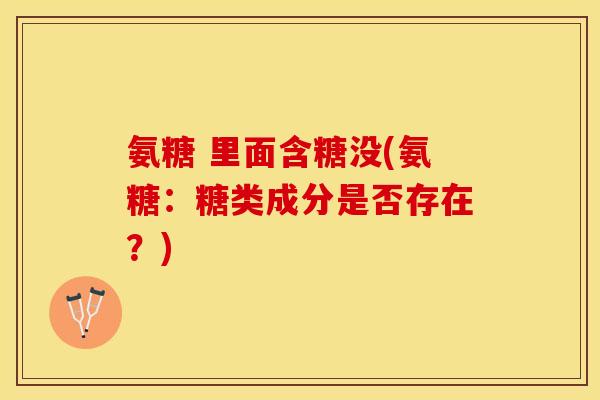 氨糖 里面含糖没(氨糖：糖类成分是否存在？)